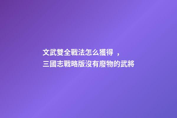 文武雙全戰法怎么獲得，三國志戰略版沒有廢物的武將-第1張-觀點-玄機派